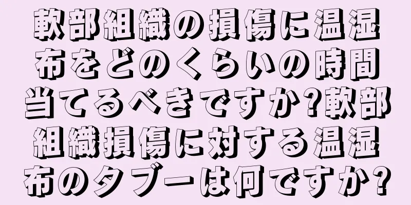 軟部組織の損傷に温湿布をどのくらいの時間当てるべきですか?軟部組織損傷に対する温湿布のタブーは何ですか?