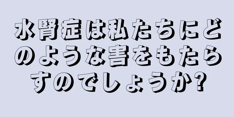 水腎症は私たちにどのような害をもたらすのでしょうか?