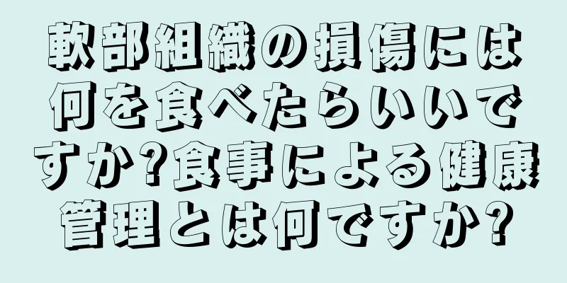 軟部組織の損傷には何を食べたらいいですか?食事による健康管理とは何ですか?