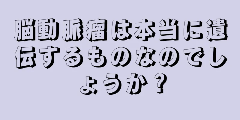 脳動脈瘤は本当に遺伝するものなのでしょうか？
