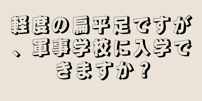 軽度の扁平足ですが、軍事学校に入学できますか？