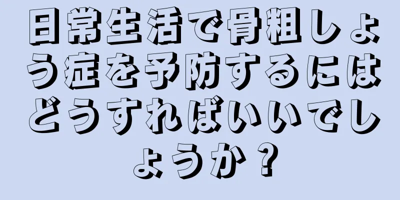 日常生活で骨粗しょう症を予防するにはどうすればいいでしょうか？
