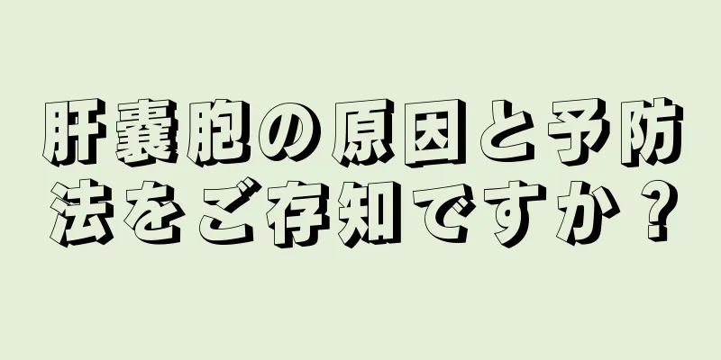 肝嚢胞の原因と予防法をご存知ですか？