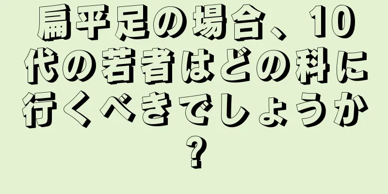 扁平足の場合、10代の若者はどの科に行くべきでしょうか?