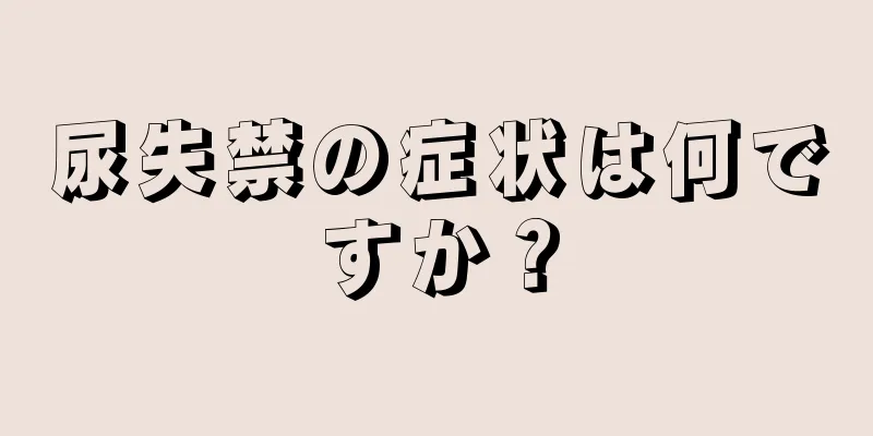 尿失禁の症状は何ですか？