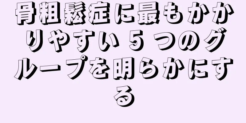 骨粗鬆症に最もかかりやすい 5 つのグループを明らかにする