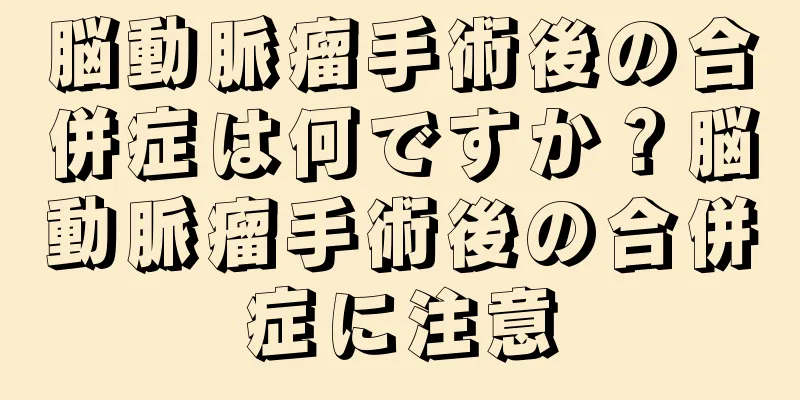 脳動脈瘤手術後の合併症は何ですか？脳動脈瘤手術後の合併症に注意