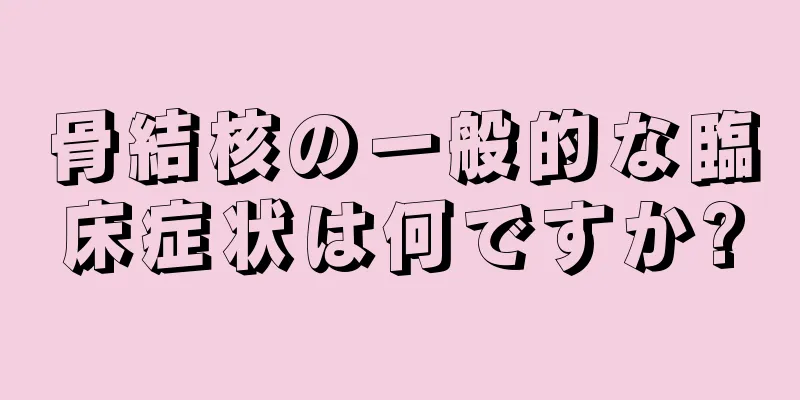 骨結核の一般的な臨床症状は何ですか?