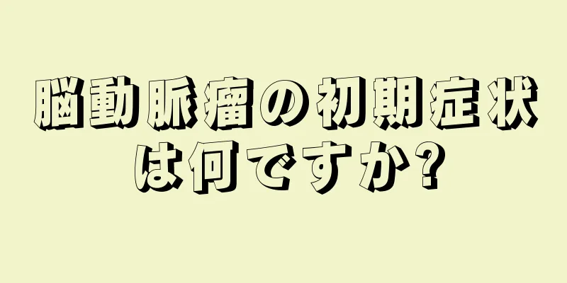 脳動脈瘤の初期症状は何ですか?