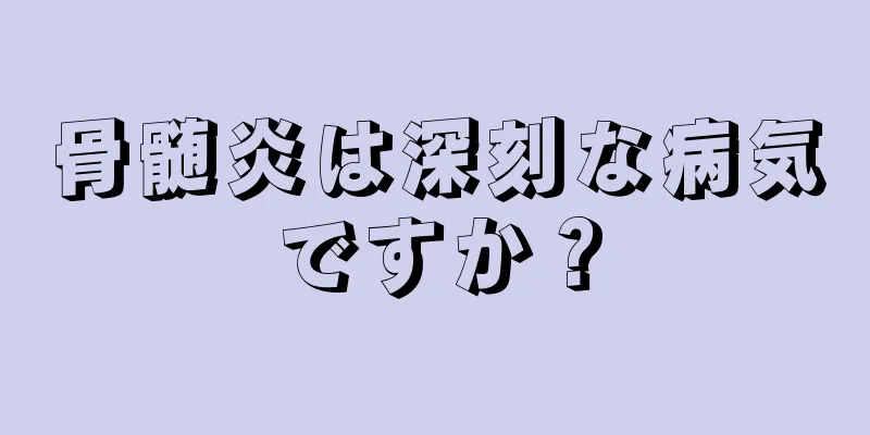 骨髄炎は深刻な病気ですか？