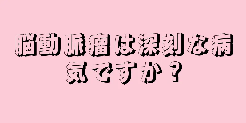 脳動脈瘤は深刻な病気ですか？