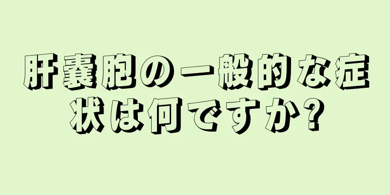 肝嚢胞の一般的な症状は何ですか?