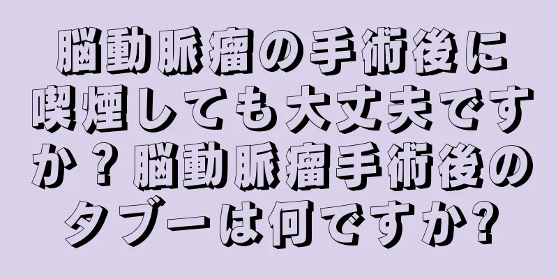 脳動脈瘤の手術後に喫煙しても大丈夫ですか？脳動脈瘤手術後のタブーは何ですか?