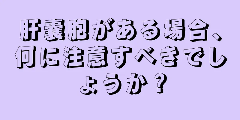 肝嚢胞がある場合、何に注意すべきでしょうか？