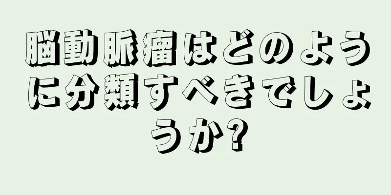 脳動脈瘤はどのように分類すべきでしょうか?