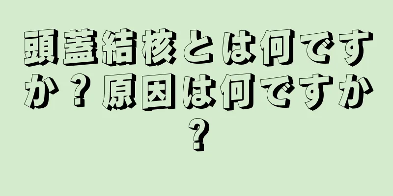 頭蓋結核とは何ですか？原因は何ですか?