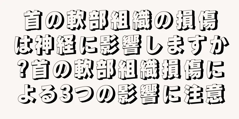 首の軟部組織の損傷は神経に影響しますか?首の軟部組織損傷による3つの影響に注意