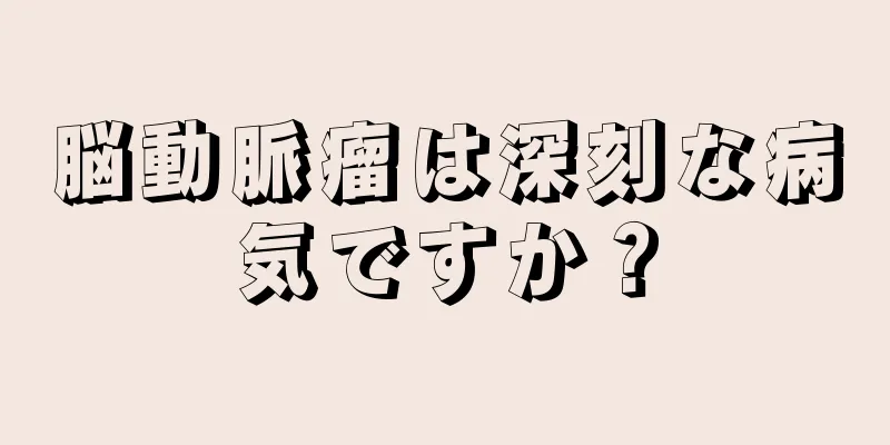 脳動脈瘤は深刻な病気ですか？