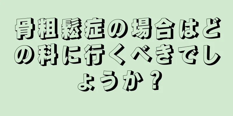 骨粗鬆症の場合はどの科に行くべきでしょうか？