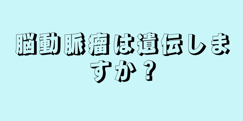 脳動脈瘤は遺伝しますか？