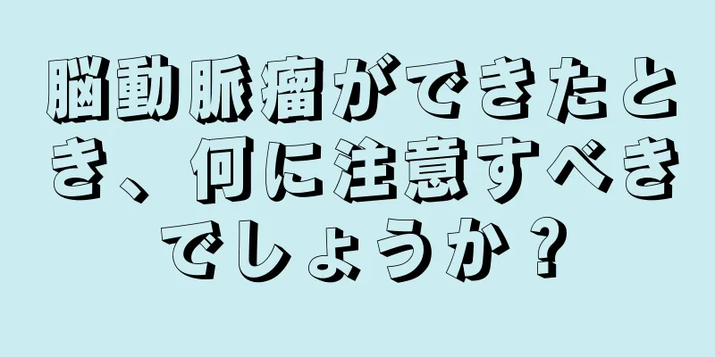 脳動脈瘤ができたとき、何に注意すべきでしょうか？
