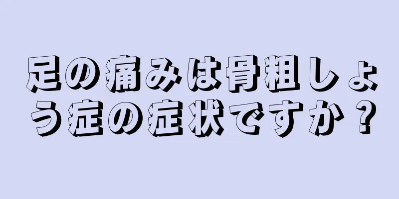 足の痛みは骨粗しょう症の症状ですか？