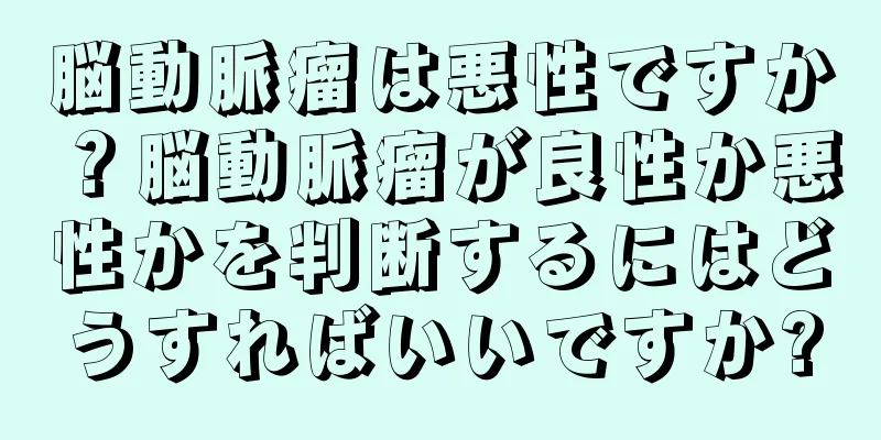 脳動脈瘤は悪性ですか？脳動脈瘤が良性か悪性かを判断するにはどうすればいいですか?