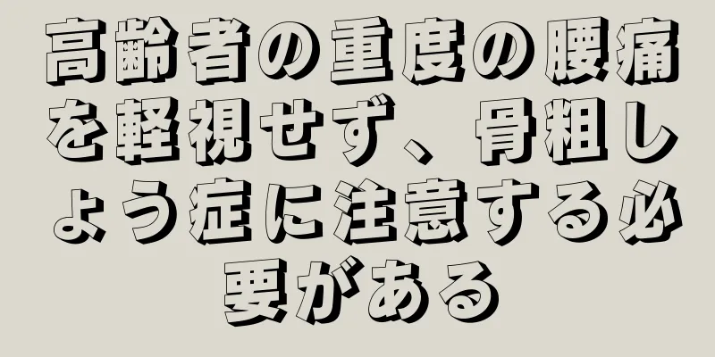 高齢者の重度の腰痛を軽視せず、骨粗しょう症に注意する必要がある
