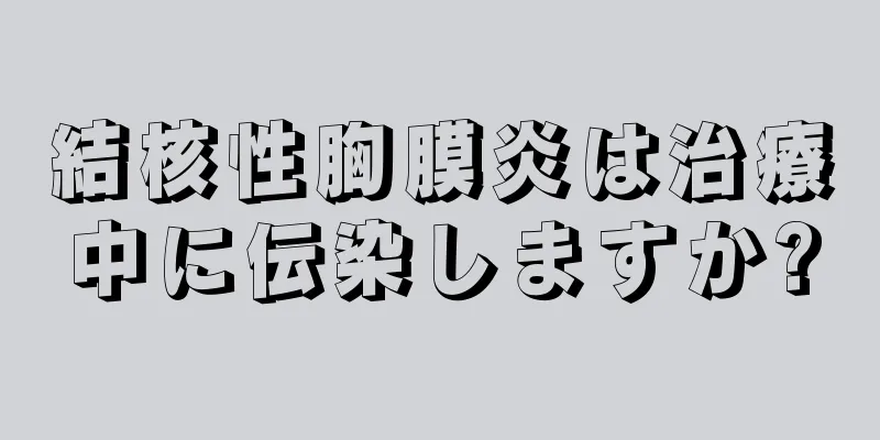 結核性胸膜炎は治療中に伝染しますか?