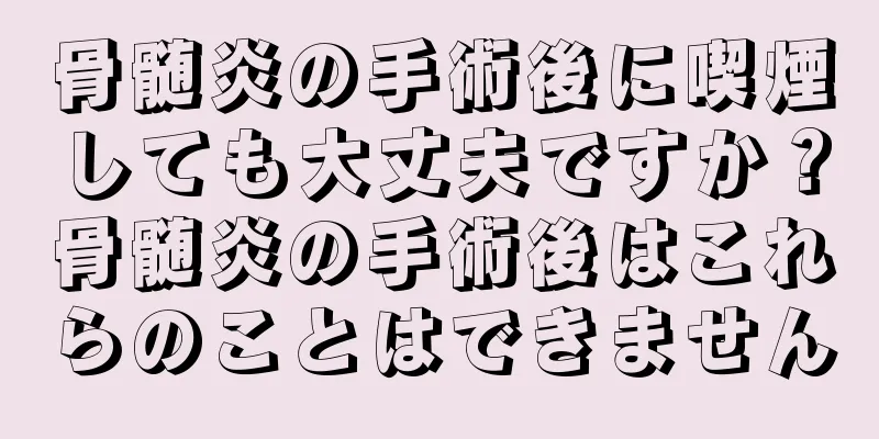 骨髄炎の手術後に喫煙しても大丈夫ですか？骨髄炎の手術後はこれらのことはできません