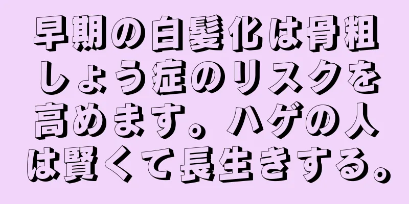早期の白髪化は骨粗しょう症のリスクを高めます。ハゲの人は賢くて長生きする。