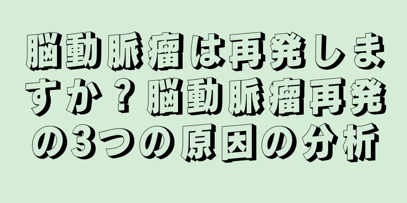 脳動脈瘤は再発しますか？脳動脈瘤再発の3つの原因の分析
