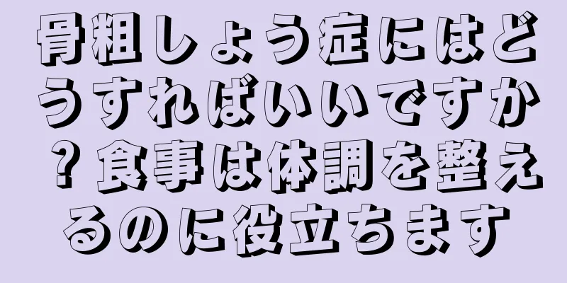 骨粗しょう症にはどうすればいいですか？食事は体調を整えるのに役立ちます