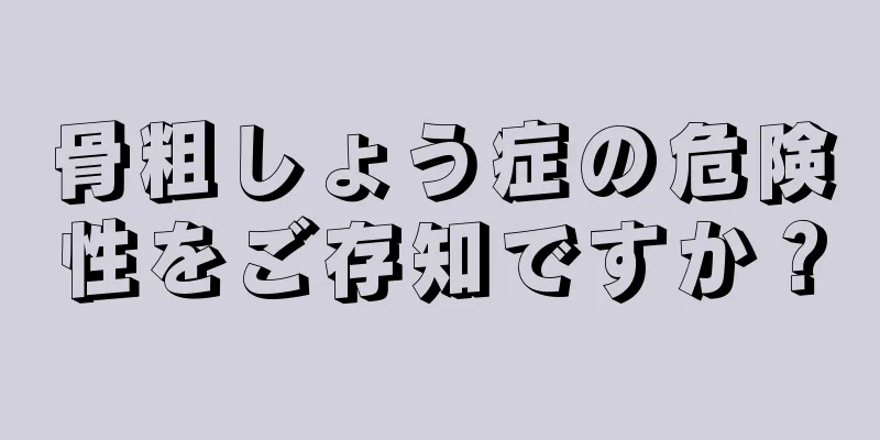 骨粗しょう症の危険性をご存知ですか？