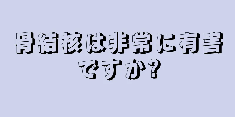 骨結核は非常に有害ですか?