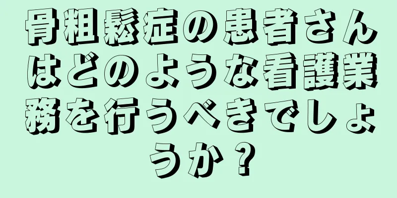 骨粗鬆症の患者さんはどのような看護業務を行うべきでしょうか？