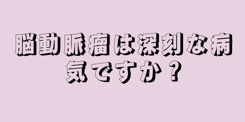 脳動脈瘤は深刻な病気ですか？