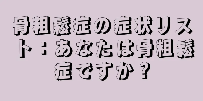 骨粗鬆症の症状リスト：あなたは骨粗鬆症ですか？