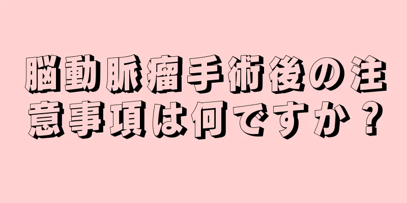 脳動脈瘤手術後の注意事項は何ですか？