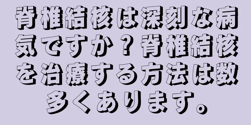 脊椎結核は深刻な病気ですか？脊椎結核を治療する方法は数多くあります。
