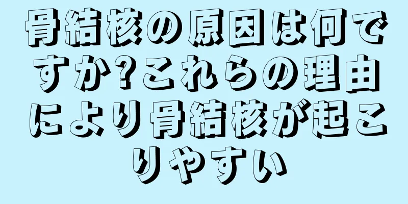 骨結核の原因は何ですか?これらの理由により骨結核が起こりやすい