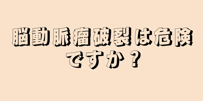 脳動脈瘤破裂は危険ですか？