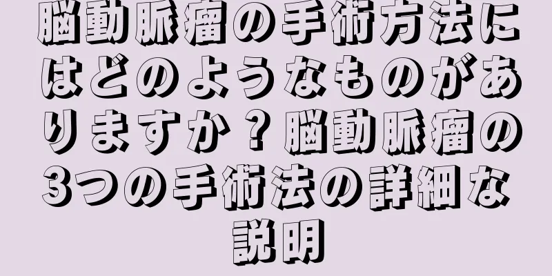 脳動脈瘤の手術方法にはどのようなものがありますか？脳動脈瘤の3つの手術法の詳細な説明
