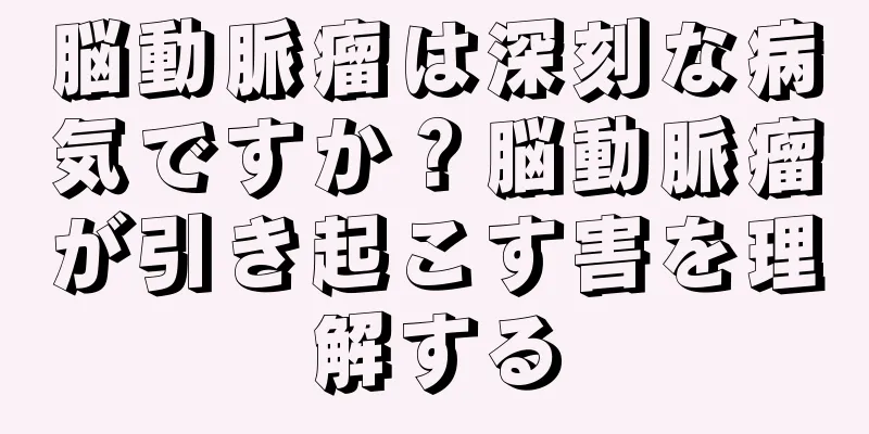 脳動脈瘤は深刻な病気ですか？脳動脈瘤が引き起こす害を理解する