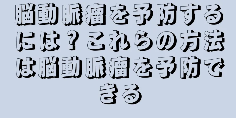 脳動脈瘤を予防するには？これらの方法は脳動脈瘤を予防できる