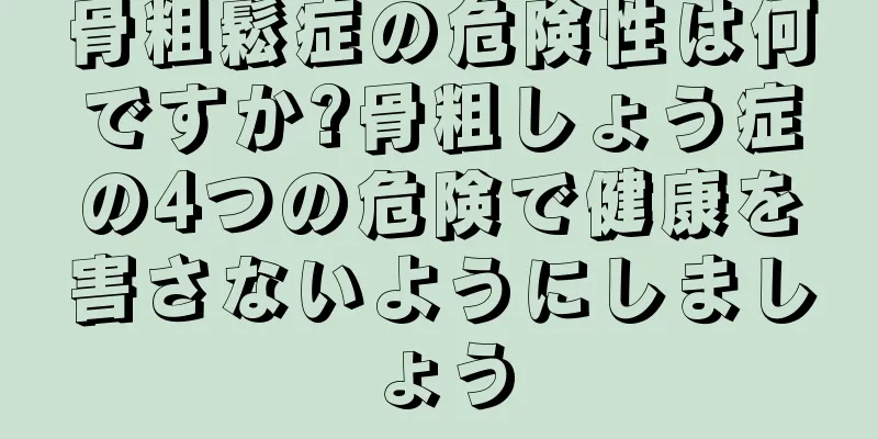 骨粗鬆症の危険性は何ですか?骨粗しょう症の4つの危険で健康を害さないようにしましょう