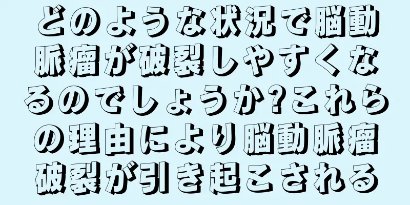 どのような状況で脳動脈瘤が破裂しやすくなるのでしょうか?これらの理由により脳動脈瘤破裂が引き起こされる