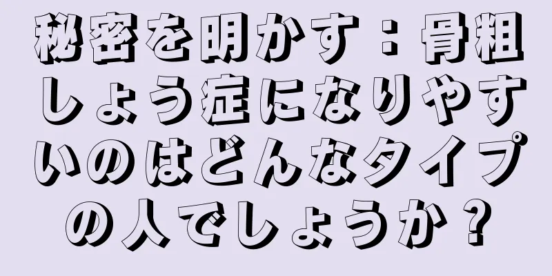 秘密を明かす：骨粗しょう症になりやすいのはどんなタイプの人でしょうか？