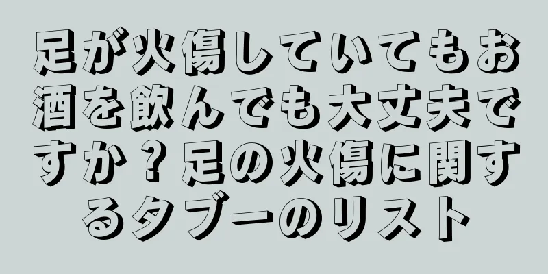 足が火傷していてもお酒を飲んでも大丈夫ですか？足の火傷に関するタブーのリスト