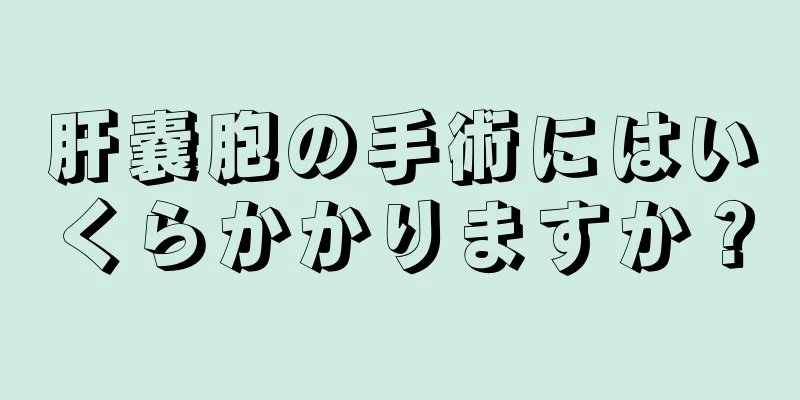 肝嚢胞の手術にはいくらかかりますか？